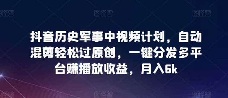 抖音历史军事中视频计划，自动混剪轻松过原创，一键分发多平台赚播放收益，月入6k-优优云创网
