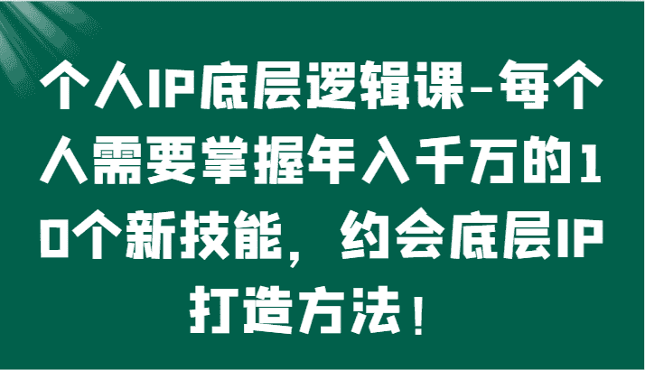 个人IP底层逻辑-​掌握年入千万的10个新技能，约会底层IP的打造方法！-优优云创