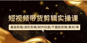 （9887期）短视频带货剪辑实操课：基础剪辑/进阶剪辑/制作封面/不露脸剪辑/素材/等等-优优云创