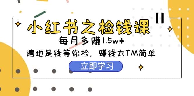 （9890期）小红书之检钱课：从0开始实测每月多赚1.5w起步，赚钱真的太简单了（98节）-优优云创网