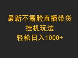 （9897期）最新不露脸直播带货，挂机玩法，轻松日入1000+-优优云创网