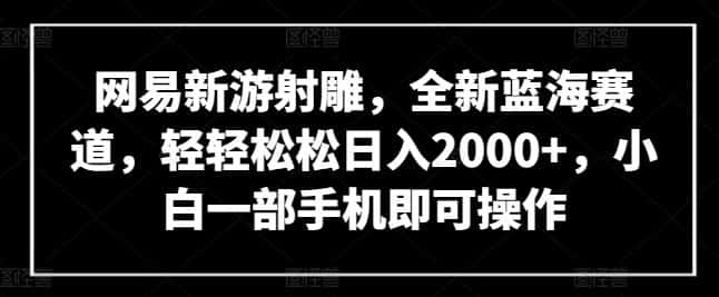 网易新游射雕，全新蓝海赛道，轻轻松松日入2000+，小白一部手机即可操作-优优云创网