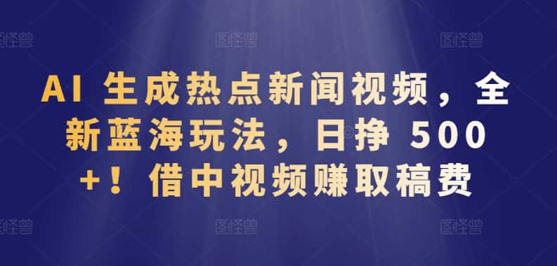 AI 生成热点新闻视频，全新蓝海玩法，日挣 500+!借中视频赚取稿费-优优云创网