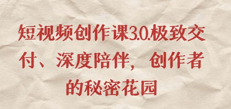 短视频创作课3.0.极致交付、深度陪伴,创作者的秘密花园-优优云创网