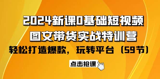 （9911期）2024新课0基础短视频+图文带货实战特训营：玩转平台，轻松打造爆款（59节）-优优云创