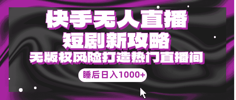 （9918期）快手无人直播短剧新攻略，合规无版权风险，打造热门直播间，睡后日入1000+-优优云创网