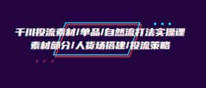 千川投流素材/单品/自然流打法实操培训班，素材部分/人货场搭建/投流策略-优优云创