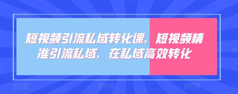 短视频引流私域转化课,短视频精准引流私域,在私域高效转化-优优云创网