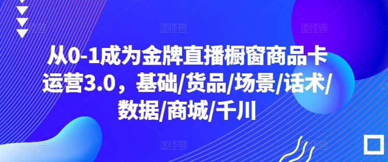 从0-1成为金牌直播橱窗商品卡运营3.0，基础/货品/场景/话术/数据/商城/千川-优优云创网