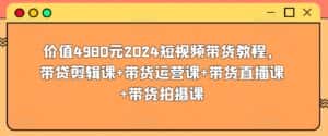 价值4980元2024短视频带货教程，带贷剪辑课+带货运营课+带货直播课+带货拍摄课-优优云创网