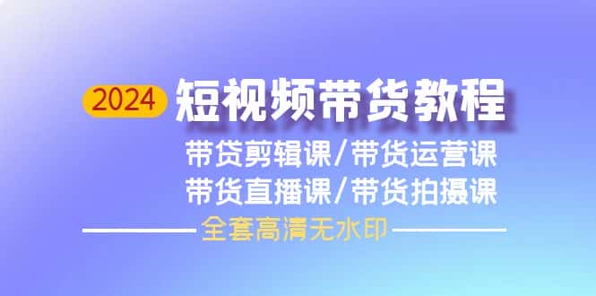 （9929期）2024短视频带货教程，剪辑课+运营课+直播课+拍摄课（全套高清无水印）-优优云创