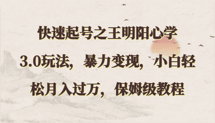 快速起号之王明阳心学3.0玩法，暴力变现，小白轻松月入过万，保姆级教程-优优云创