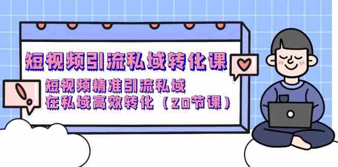 短视频引流私域转化课，短视频精准引流私域，在私域高效转化（20节课）-优优云创网