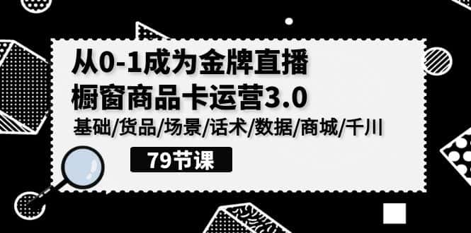 0-1成为金牌直播橱窗商品卡运营3.0,基础/货品/场景/话术/数据/商城/千川-优优云创网