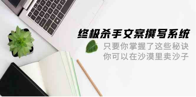 终极杀手文案撰写系统，只要你掌握了这些秘诀，你可以在沙漠里卖沙子（42节课）-优优云创