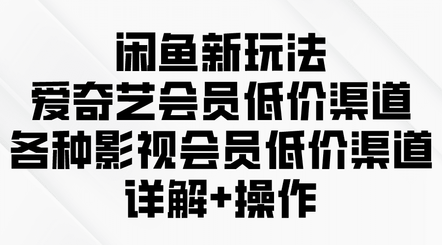 （9950期）闲鱼新玩法，爱奇艺会员低价渠道，各种影视会员低价渠道详解-优优云创