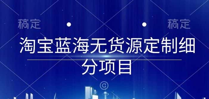 淘宝蓝海无货源定制细分项目，从0到起店实操全流程-优优云创