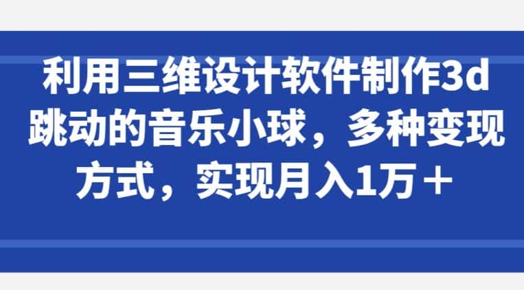 利用三维设计软件制作3d跳动的音乐小球，多种变现方式，实现月入1万+-优优云创