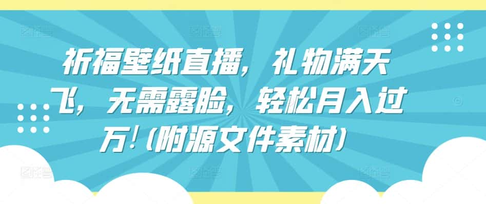 祈福壁纸直播,礼物满天飞,无需露脸,轻松月入过万!(附源文件素材)-优优云创网