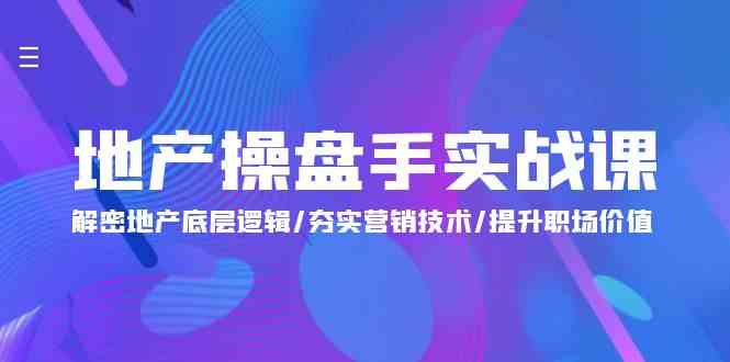 地产操盘手实战课：解密地产底层逻辑/夯实营销技术/提升职场价值（24节）-优优云创网
