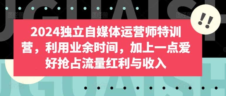 2024独立自媒体运营师特训营，利用业余时间，加上一点爱好抢占流量红利与收入-优优云创网