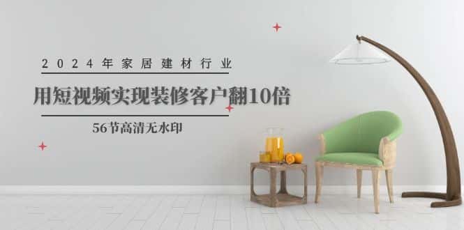 (9975期)2024年家居建材行业,用短视频实现装修客户翻10倍(56节高清无水印)-优优云创网