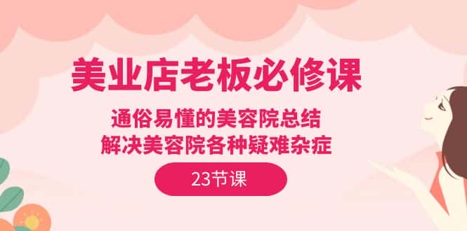 （9985期）美业店老板必修课：通俗易懂的美容院总结，解决美容院各种疑难杂症（23节）-优优云创网