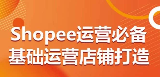 Shopee运营必备基础运营店铺打造，多层次的教你从0-1运营店铺-优优云创