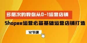 （9993期）Shopee-运营必备基础运营店铺打造，多层次的教你从0-1运营店铺-优优云创