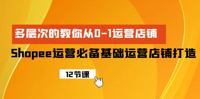 （9993期）Shopee-运营必备基础运营店铺打造，多层次的教你从0-1运营店铺-优优云创