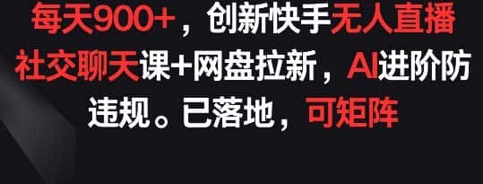 每天900+,创新快手无人直播社交聊天课+网盘拉新,AI进阶防违规 已落地 可矩阵-优优云创