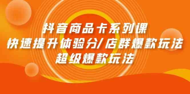 抖音商品卡系列课：快速提升体验分/店群爆款玩法/超级爆款玩法-优优云创网