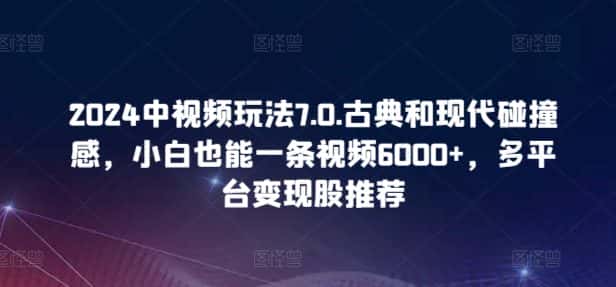 2024中视频玩法7.0.古典和现代碰撞感，小白也能一条视频6000+，多平台变现-优优云创网