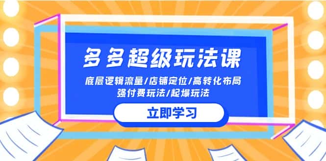（10011期）2024多多 超级玩法课 流量底层逻辑/店铺定位/高转化布局/强付费/起爆玩法-优优云创网