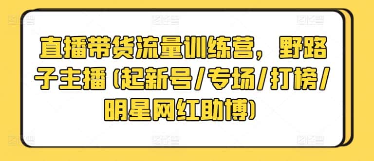 直播带货流量训练营,野路子主播(起新号/专场/打榜/明星网红助博)-优优云创网