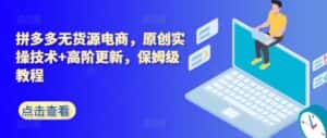 拼多多无货源电商，原创实操技术+高阶更新，保姆级教程-优优云创网