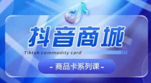 抖音商品卡系列课程，大模块【认知】【基础】【运营】【玩法】系统教学-优优云创