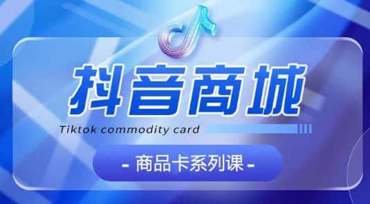 抖音商品卡系列课程，大模块【认知】【基础】【运营】【玩法】系统教学-优优云创网