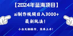 （10014期）2024年蓝海项目，通过ai制作视频日入3000+，小白无脑操作，简单上手！-优优云创网