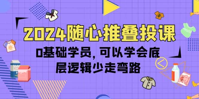（10017期）2024随心推叠投课，0基础学员，可以学会底层逻辑少走弯路（14节）-优优云创网