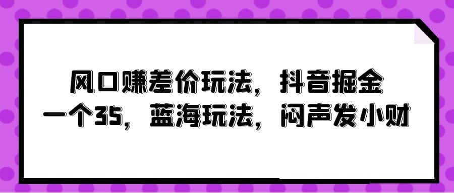 （10022期）风口赚差价玩法，抖音掘金，一个35，蓝海玩法，闷声发小财-优优云创网