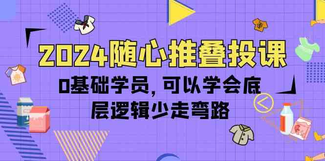 2024随心推叠投课，0基础学员，可以学会底层逻辑少走弯路（14节）-优优云创网