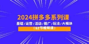 2024拼多多系列课：基础/运营/活动/推广/玩法/大模块（62节视频课）-优优云创