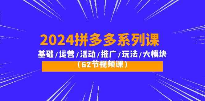 2024拼多多系列课：基础/运营/活动/推广/玩法/大模块（62节视频课）-优优云创
