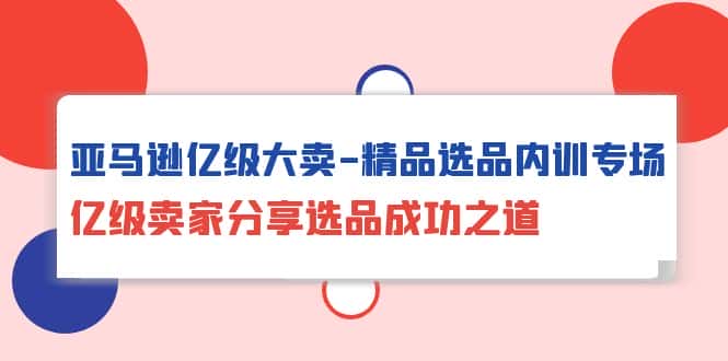 （10034期）亚马逊亿级大卖-精品选品内训专场，亿级卖家分享选品成功之道-优优云创网