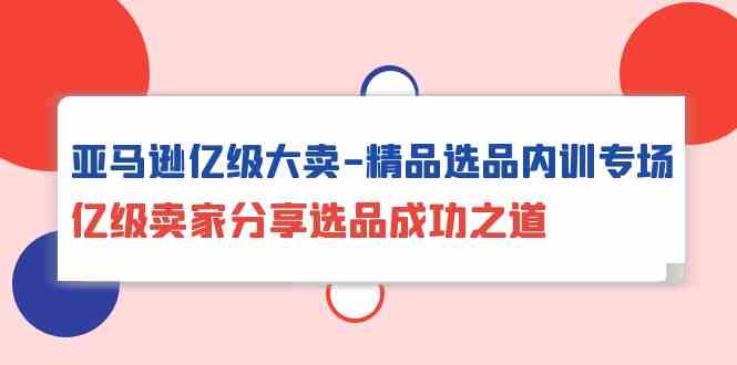 亚马逊亿级大卖精品选品内训专场,亿级卖家分享选品成功之道-优优云创网