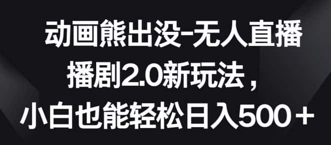 动画熊出没-无人直播播剧2.0新玩法，小白也能轻松日入500+-优优云创网