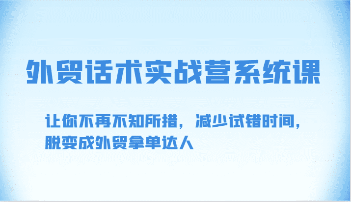 外贸话术实战营系统课-让你不再不知所措,减少试错时间,脱变成外贸拿单达人-优优云创网