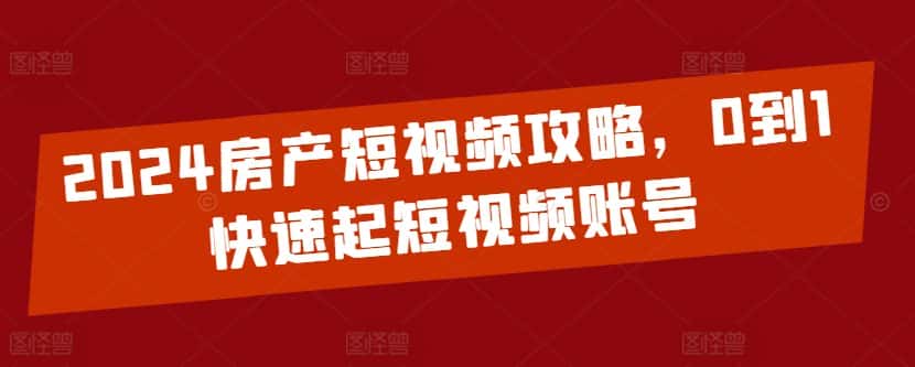 2024房产短视频攻略，0到1快速起短视频账号-优优云创网