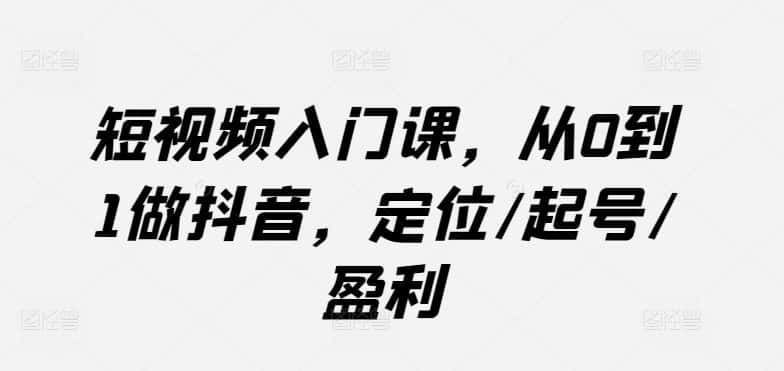 短视频入门课，从0到1做抖音，定位/起号/盈利-优优云创网